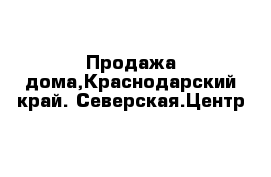 Продажа дома,Краснодарский край. Северская.Центр